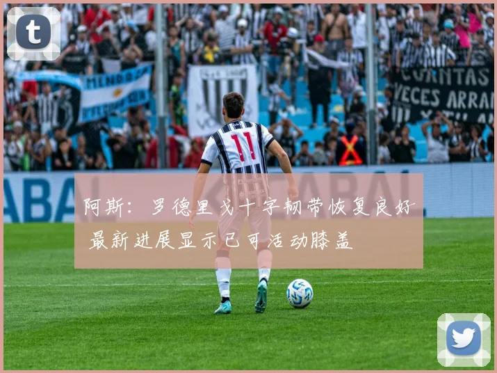 阿斯：罗德里戈十字韧带恢复良好 最新进展显示已可活动膝盖