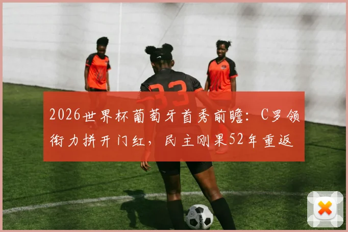 2026世界杯葡萄牙首秀前瞻:C罗领衔力拼开门红,民主刚果52年重返正赛阵容解析
