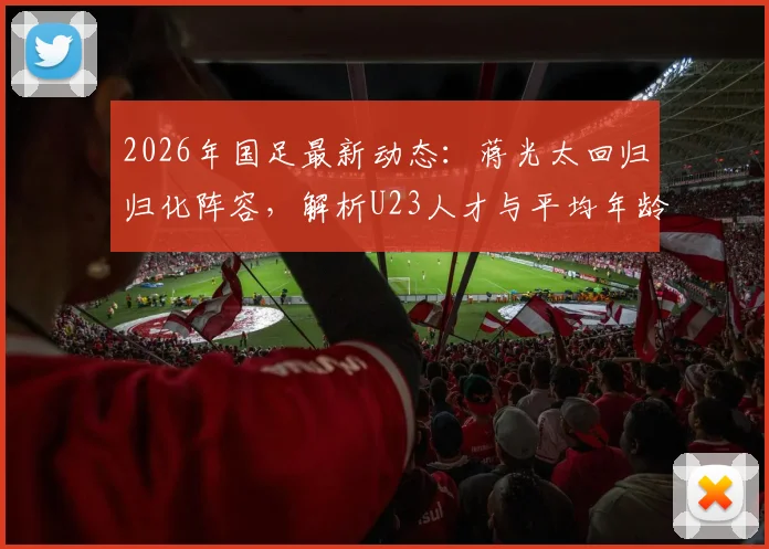 2026年国足最新动态：蒋光太回归归化阵容，解析U23人才与平均年龄上涨背后的阵容课题