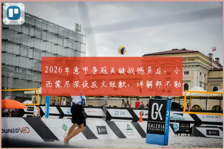 2026年意甲争冠关键战憾负后，小西蒙尼深夜发文致歉，详解那不勒斯球迷的悲痛与期望