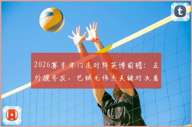2026赛季津门虎对阵英博前瞻：五外援齐发，巴顿毛伟杰关键对决看点解析
