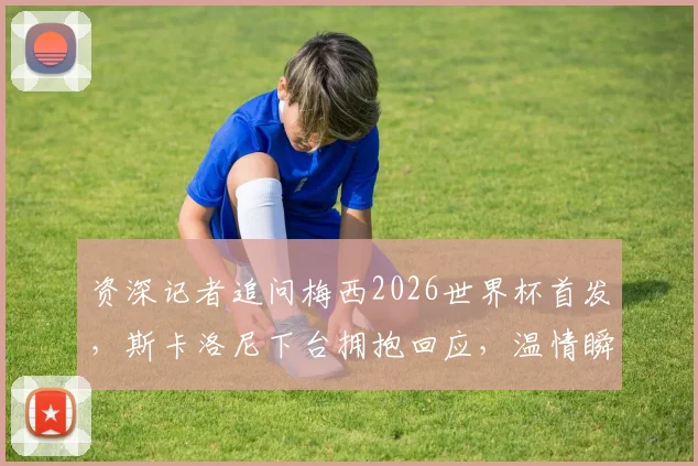 资深记者追问梅西2026世界杯首发,斯卡洛尼下台拥抱回应,温情瞬间诠释足球传承