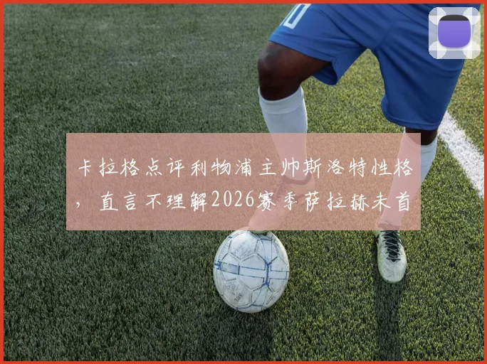 卡拉格点评利物浦主帅斯洛特性格，直言不理解2026赛季萨拉赫未首发决定