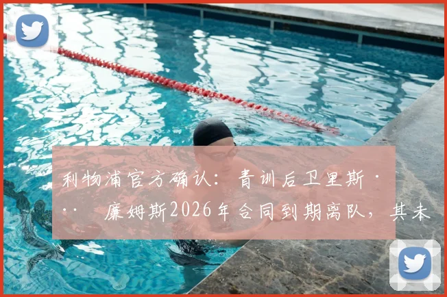 利物浦官方确认：青训后卫里斯·威廉姆斯2026年合同到期离队，其未来去向与离队原因深度分析