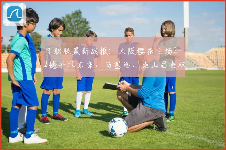 日职联最新战报：大阪樱花主场2-2憾平FC东京，马塞洛、柴山昌也双双建功，2026赛季积分形势分析