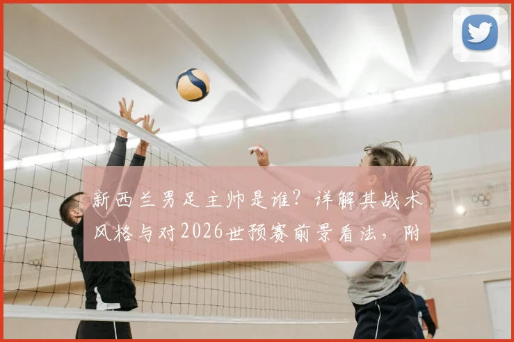 新西兰男足主帅是谁?详解其战术风格与对2026世预赛前景看法,附新西兰vs伊朗历史交锋回顾