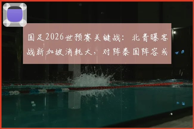 国足2026世预赛关键战:北青曝客战新加坡消耗大,对阵泰国阵容或轮换,出线形势分析