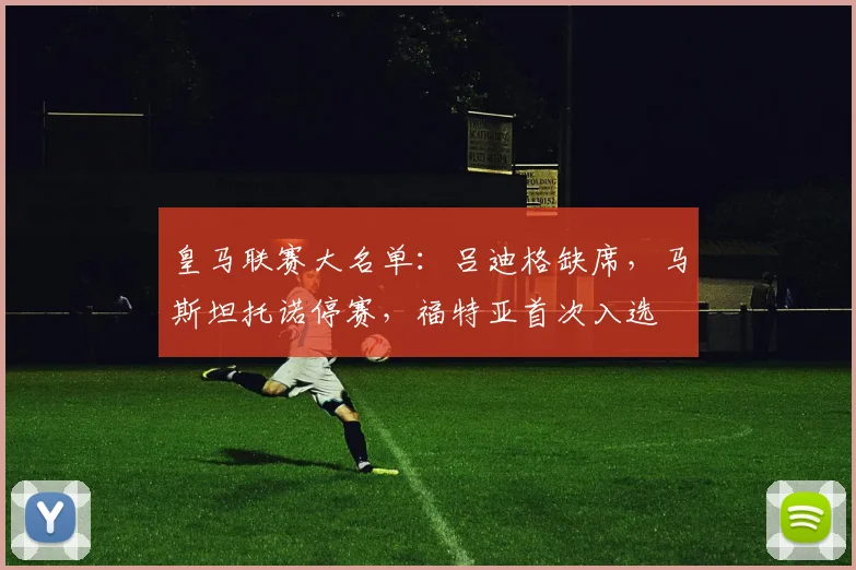 皇马联赛大名单：吕迪格缺席，马斯坦托诺停赛，福特亚首次入选