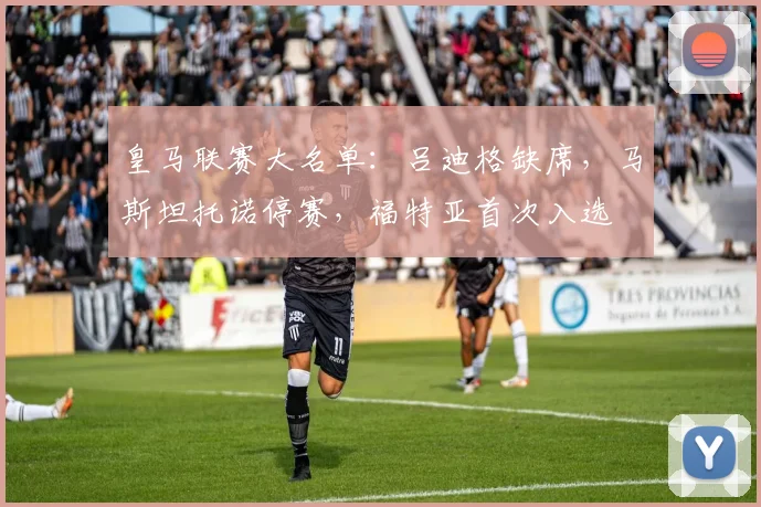 皇马联赛大名单：吕迪格缺席，马斯坦托诺停赛，福特亚首次入选