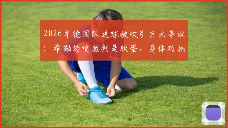 2026年德国队进球被吹引巨大争议：希勒怒喷裁判是软蛋，身体对抗尺度到底谁说了算？附类似争议判罚案例解析