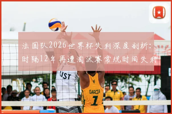 法国队2026世界杯失利深度剖析:时隔12年再遭淘汰赛常规时间失利,历史战绩回顾与原因分析全解读