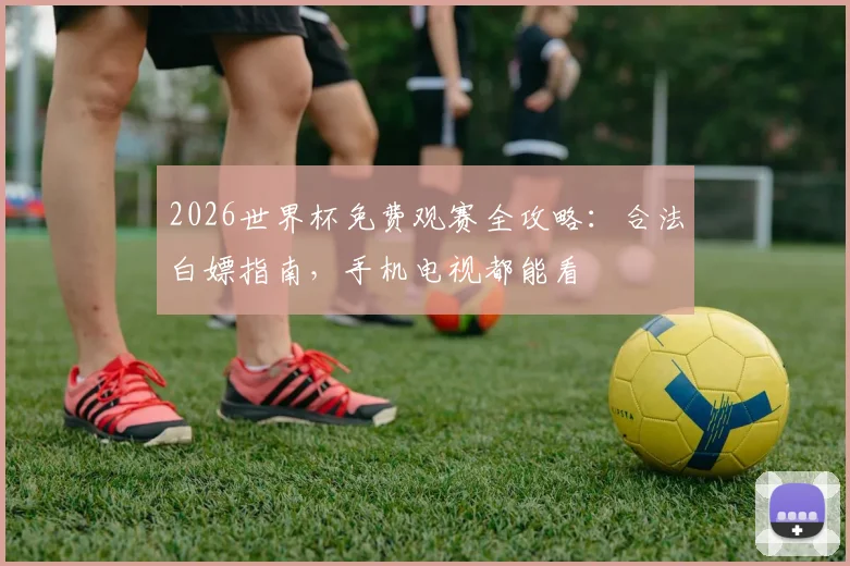 2026世界杯免费观赛全攻略：合法白嫖指南，手机电视都能看