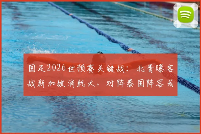国足2026世预赛关键战:北青曝客战新加坡消耗大,对阵泰国阵容或轮换,出线形势分析