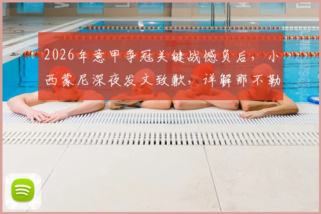 2026年意甲争冠关键战憾负后，小西蒙尼深夜发文致歉，详解那不勒斯球迷的悲痛与期望
