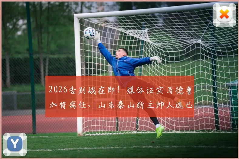 2026告别战在即！媒体证实马德鲁加将离任，山东泰山新主帅人选已尘埃落定