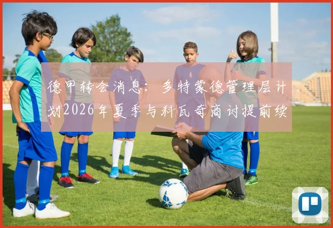 德甲转会消息：多特蒙德管理层计划2026年夏季与科瓦奇商讨提前续约，可能性与球迷反响探讨