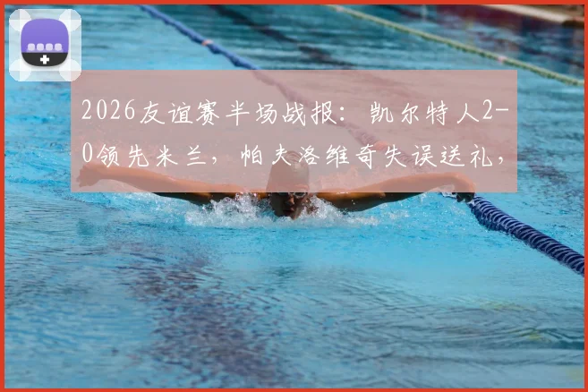 2026友谊赛半场战报:凯尔特人2-0领先米兰,帕夫洛维奇失误送礼,杜兰传射定基调