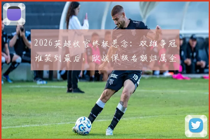 2026英超收官终极悬念:双雄争冠谁笑到最后,欧战保级名额归属全解析