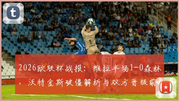 2026欧联杯战报:维拉半场1-0森林,沃特金斯破僵解析与双方晋级前景分析