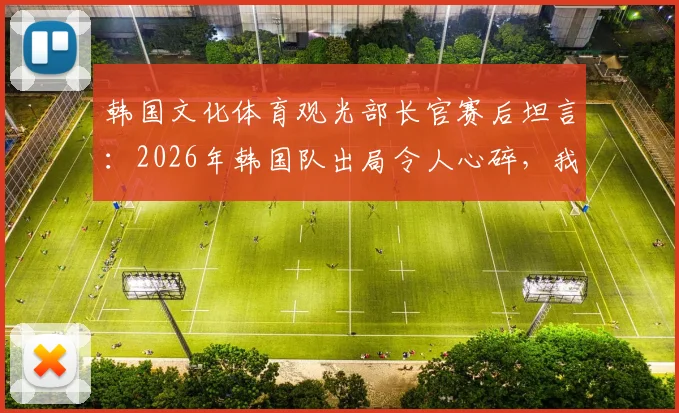 韩国文化体育观光部长官赛后坦言：2026年韩国队出局令人心碎，我们只能抬头望天茫然若失