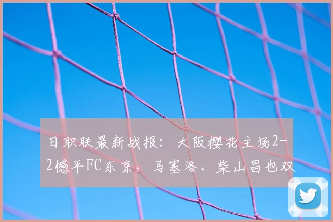 日职联最新战报：大阪樱花主场2-2憾平FC东京，马塞洛、柴山昌也双双建功，2026赛季积分形势分析