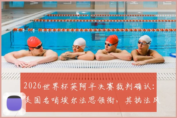2026世界杯英阿半决赛裁判确认：美国名哨埃尔法思领衔，其执法风格与过往关键比赛经历全解析