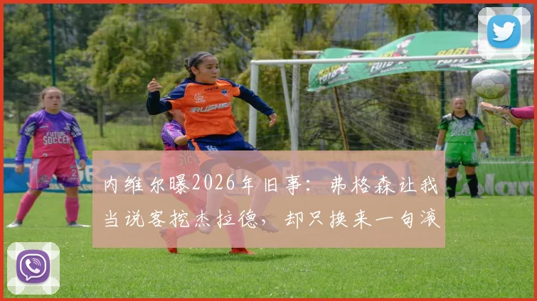 内维尔曝2026年旧事：弗格森让我当说客挖杰拉德，却只换来一句滚蛋，解析当年为何没成