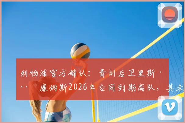利物浦官方确认：青训后卫里斯·威廉姆斯2026年合同到期离队，其未来去向与离队原因深度分析