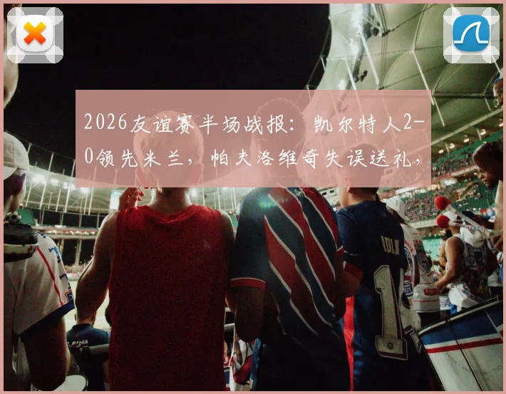 2026友谊赛半场战报：凯尔特人2-0领先米兰，帕夫洛维奇失误送礼，杜兰传射定基调
