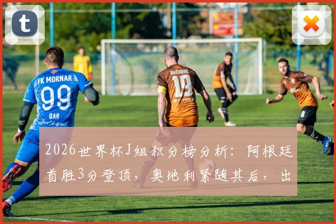 2026世界杯J组积分榜分析：阿根廷首胜3分登顶，奥地利紧随其后，出线形势解析