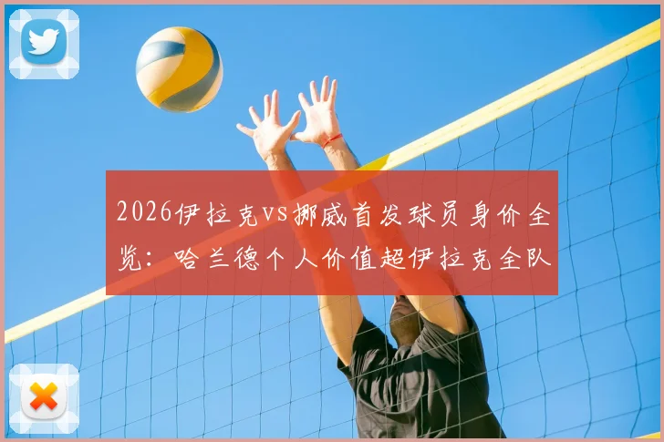 2026伊拉克vs挪威首发球员身价全览：哈兰德个人价值超伊拉克全队25倍，详解双方阵容实力悬殊背后的足球经济现状