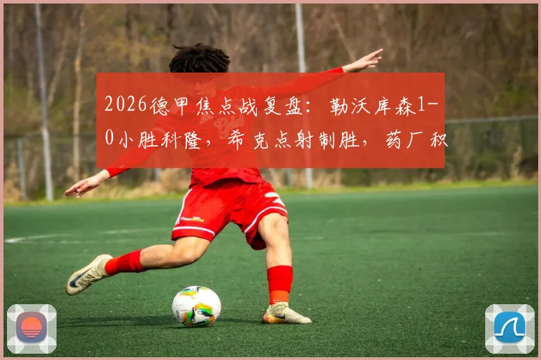 2026德甲焦点战复盘：勒沃库森1-0小胜科隆，希克点射制胜，药厂积分榜形势解析