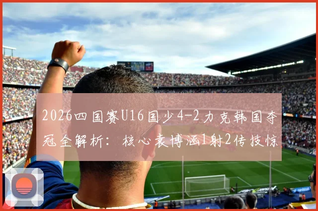 2026四国赛U16国少4-2力克韩国夺冠全解析：核心袁博涵1射2传技惊四座，比赛过程与未来前景深度探讨