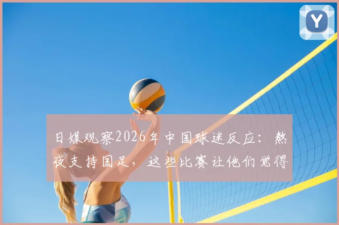 日媒观察2026年中国球迷反应：熬夜支持国足，这些比赛让他们觉得值回票价