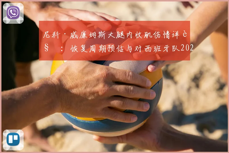 尼科·威廉姆斯大腿内收肌伤情详解：恢复周期预估与对西班牙队2026年世界杯前景影响分析，附球员伤病预防实用指南