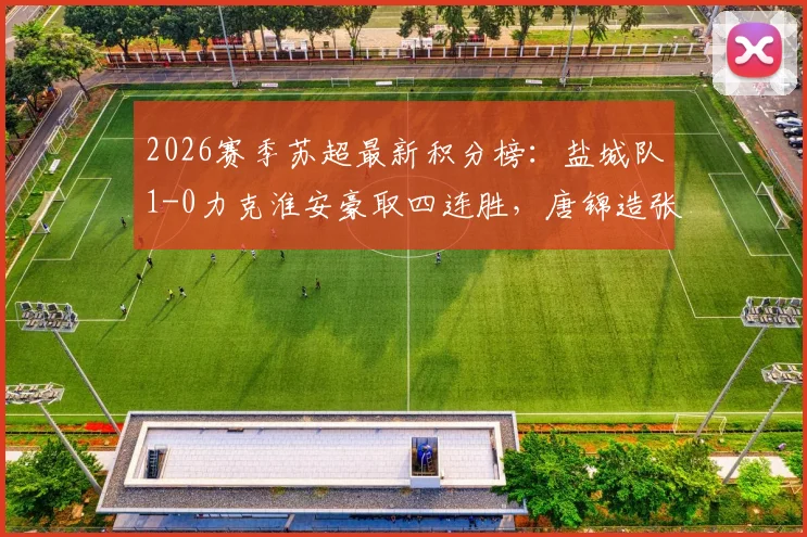 2026赛季苏超最新积分榜:盐城队1-0力克淮安豪取四连胜,唐锦造张宇乌龙锁定胜局持续领跑