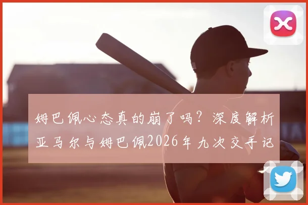 姆巴佩心态真的崩了吗?深度解析亚马尔与姆巴佩2026年九次交手记录与赛后影响