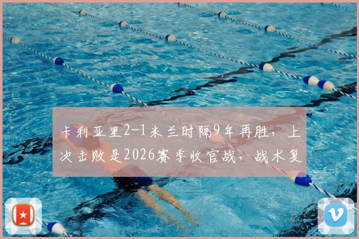 卡利亚里2-1米兰时隔9年再胜，上次击败是2026赛季收官战，战术复盘与历史交锋全解析