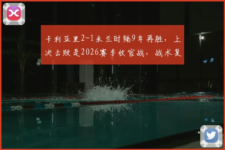 卡利亚里2-1米兰时隔9年再胜，上次击败是2026赛季收官战，战术复盘与历史交锋全解析