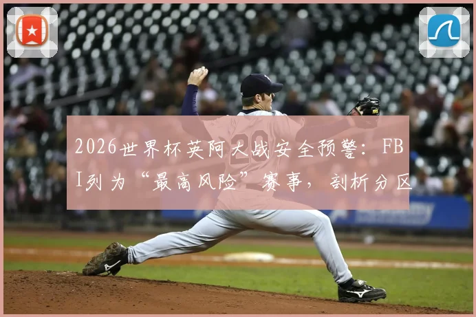 2026世界杯英阿大战安全预警：FBI列为“最高风险”赛事，剖析分区管控失败核心难题