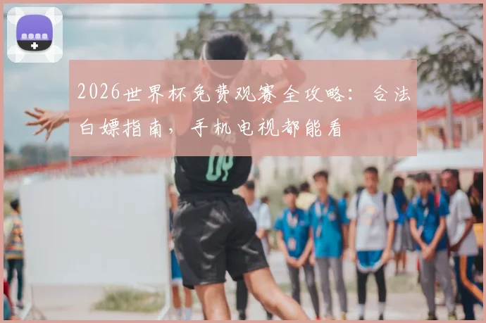 2026世界杯免费观赛全攻略：合法白嫖指南，手机电视都能看