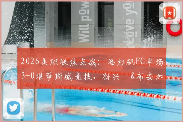 2026美职联焦点战:洛杉矶FC半场3-0堪萨斯城竞技,孙兴慜&布安加建功全场回顾与赛后深度分析