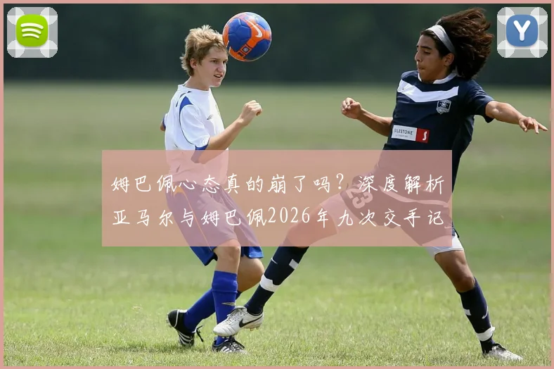 姆巴佩心态真的崩了吗？深度解析亚马尔与姆巴佩2026年九次交手记录与赛后影响