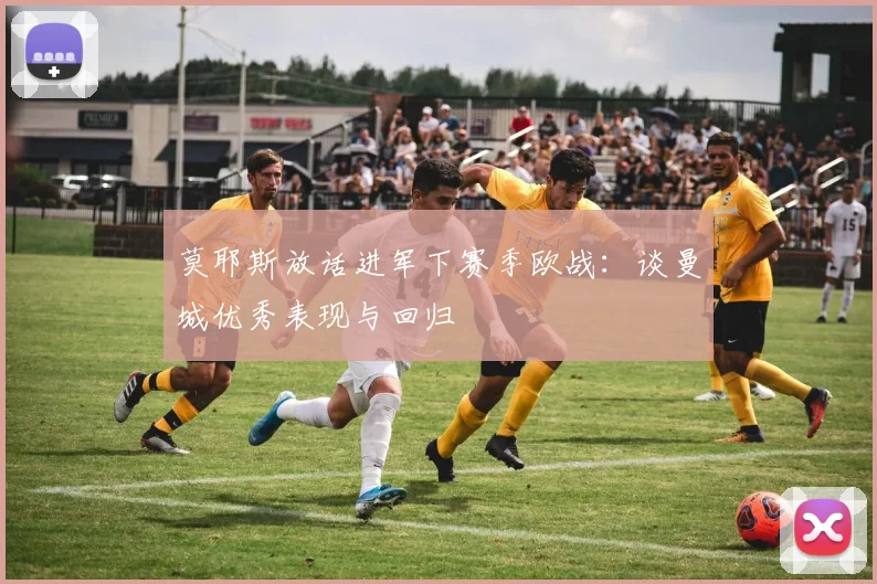 莫耶斯放话进军下赛季欧战：谈曼城优秀表现与回归
