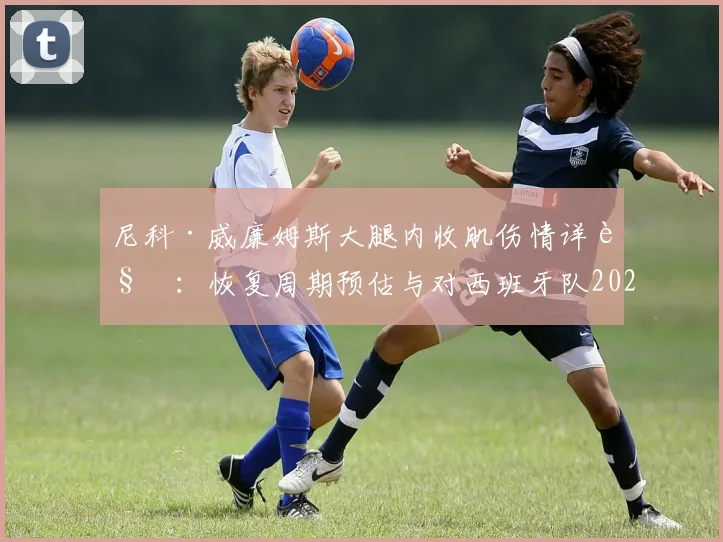 尼科·威廉姆斯大腿内收肌伤情详解：恢复周期预估与对西班牙队2026年世界杯前景影响分析，附球员伤病预防实用指南