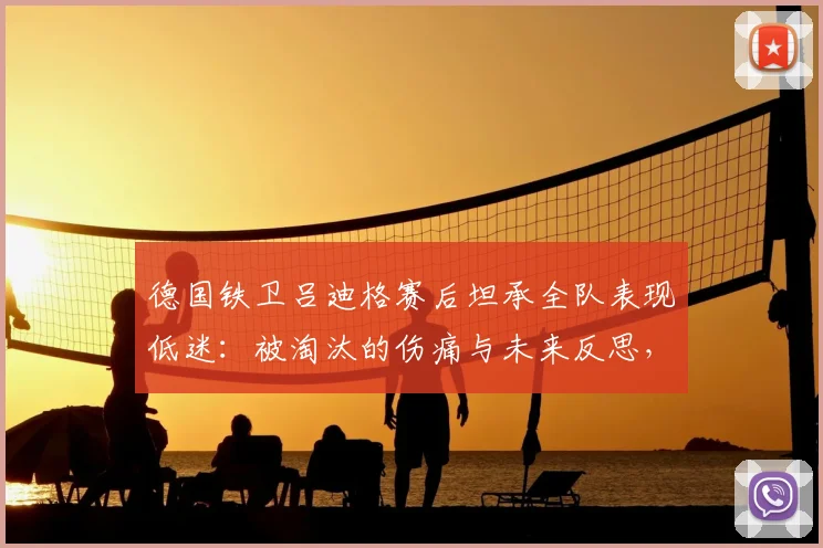德国铁卫吕迪格赛后坦承全队表现低迷：被淘汰的伤痛与未来反思，解析德国队2026征程的不足与教训