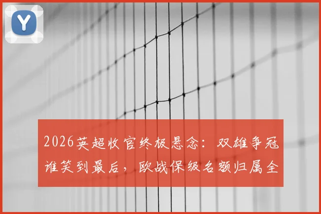 2026英超收官终极悬念：双雄争冠谁笑到最后，欧战保级名额归属全解析