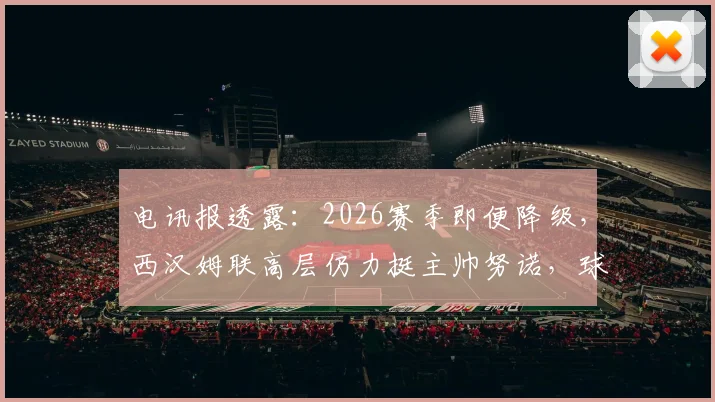 电讯报透露:2026赛季即便降级,西汉姆联高层仍力挺主帅努诺,球队未来规划曝光