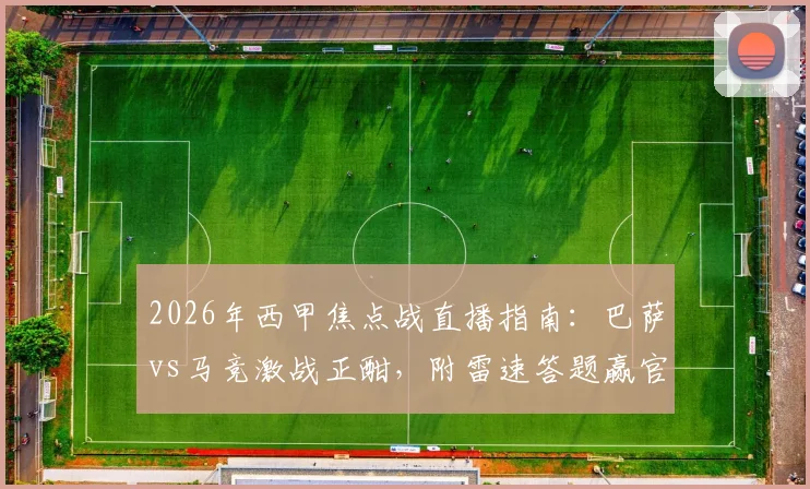 2026年西甲焦点战直播指南：巴萨vs马竞激战正酣，附雷速答题赢官方正品球衣全攻略