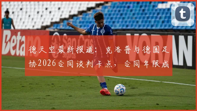 德天空最新报道：克洛普与德国足协2026合同谈判卡点，合同年限成关键分歧